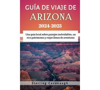 Guía de viaje de Arizona 2024 - 2025: Una guía local sobre paisajes inolvidables, un rico patrimonio y viajes llenos de aventuras