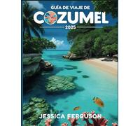 GUÍA DE VIAJE DE COZUMEL 2025: Su guía definitiva de sus gemas ocultas, cultura vibrante y aventuras inolvidables