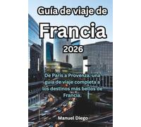 Guía de viaje de Francia 2026: De París a Provenza: una guía de viaje completa a los destinos más bellos de Francia.