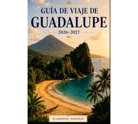 GUÍA DE VIAJE DE GUADALUPE 2026-2027: Explora Basse-Terre, Grande-Terre, La Soufrière, Pointe des Châteaux, playas de Les Saintes y Marie-Galante, ... en islas y consejos esenciales para via...