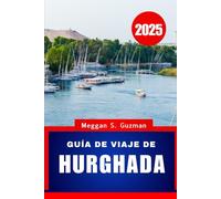 GUÍA DE VIAJE DE HURGHADA 2025.: Su guía de vacaciones completa para descubrir las maravillas de la costa del Mar Rojo de Egipto.