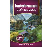 Guía de viaje de Lauterbrunnen 2025-2026: Explore los Alpes suizos, los conocimientos locales, las caminatas panorámicas, las actividades y los ... en la montaña en el icónico valle de Suiza