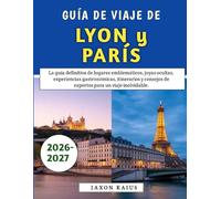 Guía De Viaje De Lyon y París 2026-2027: La guía definitiva de lugares emblemáticos, joyas ocultas, experiencias gastronómicas, itinerarios y consejos de expertos para un viaje inolvidable.