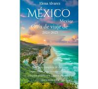 Guía de viaje de México 2024-2025: Una guía completa de destinos imperdibles, experiencias culturales, consejos prácticos y tesoros escondidos para 2024-2025