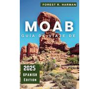 GUÍA DE VIAJE DE MOAB 2025: Explora como un local: arcos, parques nacionales de Canyonlands, joyas ocultas, senderos de aventura e itinerarios de expertos