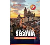 GUÍA DE VIAJE DE SEGOVIA 2025: Descubre la ciudad de cuento de hadas de España: antiguos acueductos, majestuosos castillos y delicias gastronómicas