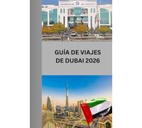 GUÍA DE VIAJES DE DUBAI 2026: “Desde rascacielos hasta zocos: todo lo que necesitas saber antes de visitar Dubái”