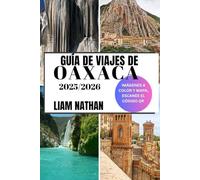 GUÍA DE VIAJES DE OAXACA 2025-2026: Descubra Las Principales Atracciones, Gastronomía Auténtica, Tesoros Culturales, Joyas Ocultas Y Experiencias Fuera De Lo Común