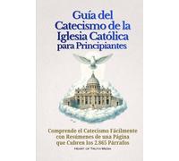 Guía del Catecismo de la Iglesia Católica para Principiantes: Comprende el Catecismo Fácilmente con Resúmenes de una Página que Cubren los 2.865 Párrafos