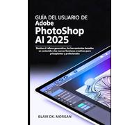 GUÍA DEL USUARIO DE ADOBE PHOTOSHOP AI 2025: Domine el relleno generativo, las herramientas basadas en contenido y las nuevas funciones creativas para principiantes y profesionales
