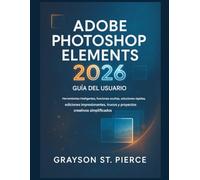 GUÍA DEL USUARIO DE ADOBE PHOTOSHOP ELEMENTS 2026: Herramientas inteligentes, funciones ocultas, soluciones rápidas, ediciones impresionantes, trucos de IA y proyectos creativos simplificados.