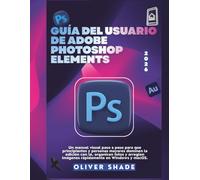 GUÍA DEL USUARIO DE ADOBE PHOTOSHOP ELEMENTS 2026: Un manual visual paso a paso para que principiantes y personas mayores dominen la edición con IA, organicen fotos y arreglen imágenes rápidamente en
