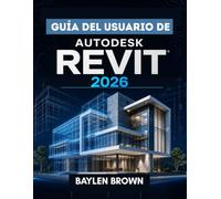 Guía del usuario de Autodesk Revit 2026: La guía completa paso a paso para el modelado, diseño y automatización BIM