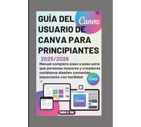 GUÍA DEL USUARIO DE CANVA PARA PRINCIPIANTES (2025/2026): Manual completo paso a paso para que personas mayores y creadores cotidianos diseñen contenido impactante con facilidad