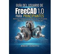 GUÍA DEL USUARIO DE FREECAD 1.0 PARA PRINCIPIANTES: Domine el modelado paramétrico 3D con proyectos paso a paso y técnicas del mundo real