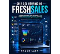 Guía del usuario de Freshsales: Un manual práctico paso a paso para dominar el CRM, gestionar clientes potenciales y acuerdos, automatizar flujos de ... y fortalecer las relaciones con los clientes