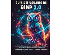 GUÍA DEL USUARIO DE GIMP 3.0: Un Manual Completo Para Principiantes, Fotógrafos Y Diseñadores Para Dominar La Edición De Fotografías, El Diseño Gráfico Y Técnicas Avanzadas.