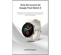 Guía del usuario de Google Pixel Watch 4: Domine cada función, mejore el rendimiento y transforme su vida diaria con consejos de expertos sobre configuración, fitness y vida inteligente
