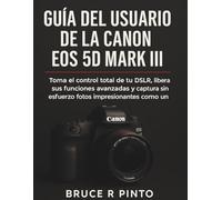 Guía del usuario de la Canon EOS 5D Mark III: Toma el control total de tu DSLR, libera sus funciones avanzadas y captura sin esfuerzo fotos impresionantes como un profesional.