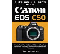Guía del Usuario de la Canon EOS C50: Un manual paso a paso para dominar tu cámara en poco tiempo con consejos y técnicas de expertos desde principiantes hasta profesionales