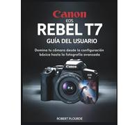 GUÍA DEL USUARIO DE LA CANON EOS REBEL T7: Domina tu cámara desde la configuración básica hasta la fotografía avanzada