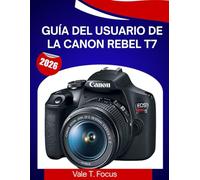 GUÍA DEL USUARIO DE LA CANON REBEL T7 2026: Un manual paso a paso para dominar cada función con consejos y trucos de expertos para principiantes y personas mayores.
