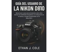GUÍA DEL USUARIO DE LA NIKON D810: Manual paso a paso para principiantes sobre cómo dominar las habilidades fotográficas, la configuración de la cámara y consejos profesionales con la Nikon D810