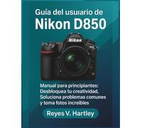 Guía del usuario de la Nikon D850: Manual para principiantes: Desbloquea tu creatividad, Soluciona problemas comunes y toma fotos increíbles