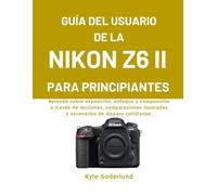 GUÍA DEL USUARIO DE LA NIKON Z6 II PARA PRINCIPIANTES: Aprende sobre exposición, enfoque y composición a través de lecciones, comparaciones ilustradas y escenarios de disparo cotidiano.