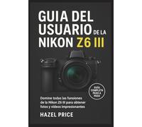 Guía Del Usuario De La Nikon Z6 Iii: Domine todas las funciones de la Nikon Z6 III para obtener fotos y vídeos impresionantes