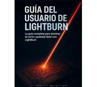 GUÍA DEL USUARIO DE LIGHTBURN: La guía completa para dominar el corte y grabado láser con LightBurn