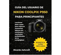 GUÍA DEL USUARIO DE NIKON COOLPIX P950 PARA PRINCIPIANTES: Lecciones paso a paso para capturar momentos lejanos con confianza y resultados profesionales sin la complejidad
