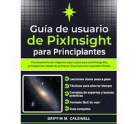 Guía del usuario de PixInsight para principiantes: Procesamiento de imágenes paso a paso para astrofotógrafos principiantes: desde las primeras fotos hasta los resultados finales