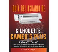 GUÍA DEL USUARIO DE SILHOUETTE CAMEO 5 PLUS PARA ARTESANOS: Instrucciones paso a paso, proyectos creativos y consejos de expertos para dominar su máquina