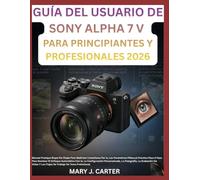 GUÍA DEL USUARIO DE SONY ALPHA 7 V PARA PRINCIPIANTES Y PROFESIONALES 2026: Manual Práctico Paso A Paso Para Dominar El Enfoque Automático Con Ia, La ... Vídeo Y Los Flujos De Trabajo De Toma Profesi