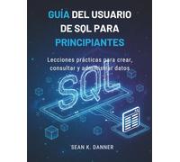 GUÍA DEL USUARIO DE SQL PARA PRINCIPIANTES: Lecciones prácticas para crear, consultar y administrar datos