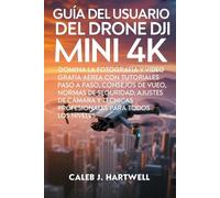 GUÍA DEL USUARIO DEL DRONE DJI MINI 4K: Domina la fotografía y videografía aérea con tutoriales paso a paso, consejos de vuelo, normas de seguridad, ajustes de cámara y técnicas profesionales para to