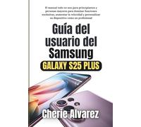 Guía del usuario del Samsung Galaxy S25 Plus: El manual todo en uno para principiantes y mayores para dominar funciones exclusivas, aumentar la velocidad y personalizar su dispositivo