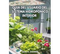 GUÍA DEL USUARIO DEL SISTEMA HIDROPÓNICO INTERIOR: Pasos simples para comenzar su jardín interior con sistemas hidropónicos fáciles