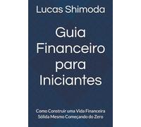 Guia Financeiro para Iniciantes: Como Construir uma Vida Financeira Sólida Mesmo Começando do Zero