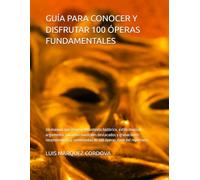 GUÍA PARA CONOCER Y DISFRUTAR 100 ÓPERAS FUNDAMENTALES: Un manual que resume el contexto histórico, estilo musical, argumento, números musicales ... comentadas de 100 óperas clave del repertorio