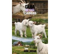 Guía Para la Cría de Cabras: Pasos probados para aumentar los goats saludables, maximizar la ganancia, y construir una granja de pequeña escala exitosa