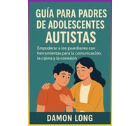 Guía para padres de adolescentes autistas: Empoderar a los guardianes con herramientas para la comunicación, la calma y la conexión.