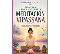 GUÍA PARA PRINCIPIANTES DE LA MEDITACIÓN VIPASSANA: Prácticas sencillas, claridad duradera y transformación en la vida cotidiana