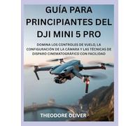 GUÍA PARA PRINCIPIANTES DEL DJI MINI 5 PRO: Domina Los Controles De Vuelo, La Configuración De La Cámara Y Las Técnicas De Disparo Cinematográfico Con Facilidad
