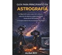 GUÍA PARA PRINCIPIANTES EN ASTROGRAFÍA: Configuración paso a paso de la cámara, selección de objetivos, estelas de estrellas, tomas de la Vía Láctea y conceptos básicos de procesamiento de imagen