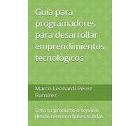 Guía para programadores para desarrollar emprendimientos tecnológicos: Crea tu producto o servicio desde cero con bases solidas