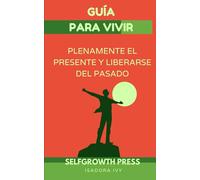 Guía para vivir plenamente el presente y liberarse del pasado