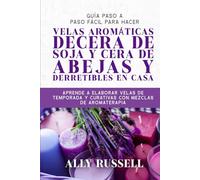 GUÍA PASO A PASO FÁCIL PARA HACER VELAS AROMÁTICAS DECERA DE SOJA Y CERA DE ABEJAS Y DERRETIBLES EN CASA: APRENDE A ELABORAR VELAS DE TEMPORADA Y CURATIVAS CON MEZCLAS DE AROMATERAPIA