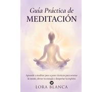 Guía Práctica de Meditación: Aprende a meditar paso a paso: técnicas para serenar la mente, elevar tu energía y despertar tu espíritu